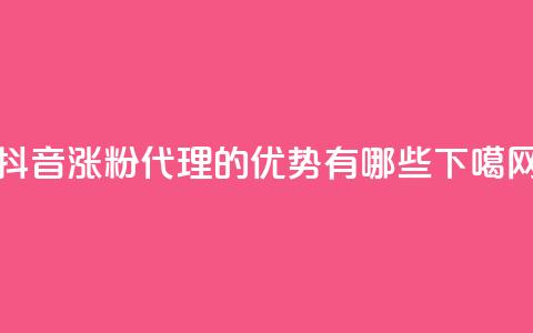 抖音涨粉代理的优势有哪些 第1张 抖音涨粉代理的优势有哪些 第1张