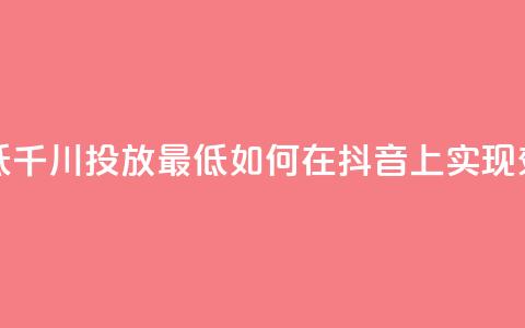 抖音千川投放最低300 - 千川投放最低300！如何在抖音上实现效果最大化？! 第1张