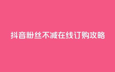抖音粉丝不减在线订购攻略 第1张 抖音粉丝不减在线订购攻略 第1张