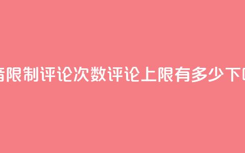 抖音限制评论次数，评论上限有多少？ 第1张