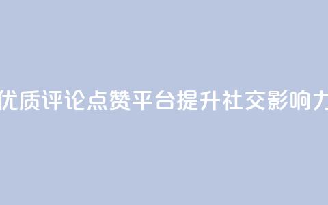 优质评论点赞平台，提升社交影响力 第1张