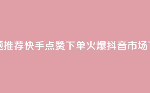 新标题推荐：快手点赞下单，火爆抖音市场 第1张