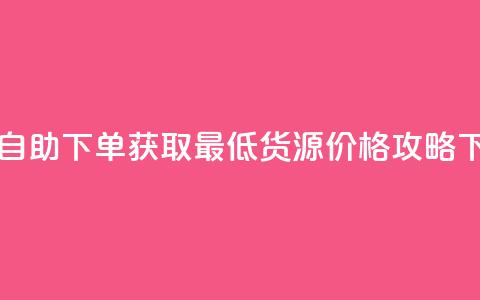 ks业务自助下单获取最低货源价格攻略 第1张 ks业务自助下单获取最低货源价格攻略 第1张