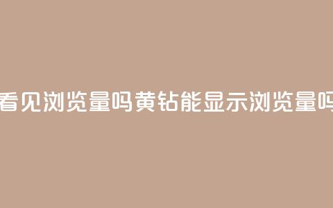 qq黄钻能看见浏览量吗(黄钻QQ能显示浏览量吗) 第1张