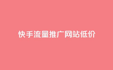 快手流量推广网站低价 - 快手低价流量推广方案详解! 第1张 快手流量推广网站低价 - 快手低价流量推广方案详解! 第1张