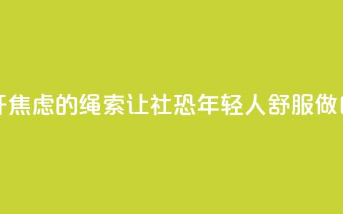 解开焦虑的绳索 让“社恐”年轻人舒服做自己 第1张