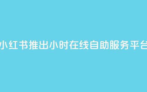 小红书推出24小时在线自助服务平台 第1张 小红书推出24小时在线自助服务平台 第1张