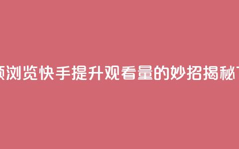 快手领浏览 - 快手提升观看量的妙招揭秘~ 第1张 快手领浏览 - 快手提升观看量的妙招揭秘~ 第1张