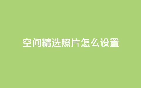 QQ空间精选照片怎么设置 - 如何优化QQ空间照片展示效果! 第1张 QQ空间精选照片怎么设置 - 如何优化QQ空间照片展示效果! 第1张