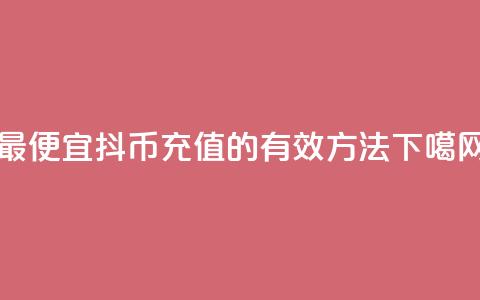 最便宜抖币充值 - 的有效方法 第1张