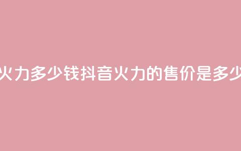抖音1个火力多少钱 - 抖音火力的售价是多少! 第1张 抖音1个火力多少钱 - 抖音火力的售价是多少! 第1张