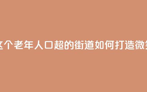 上海这个老年人口超47%的街道，如何打造“微笑街区	” 第1张
